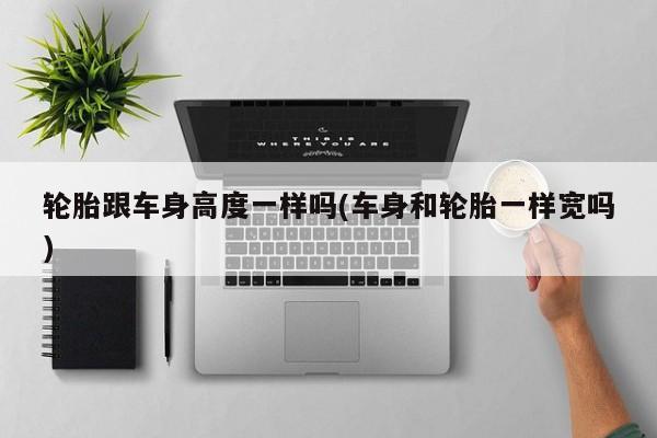 轮胎跟车身高度一样吗(车身和轮胎一样宽吗)