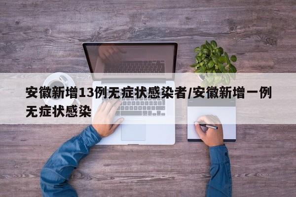 安徽新增13例无症状感染者/安徽新增一例无症状感染