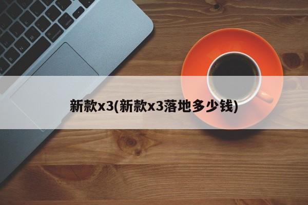 新款x3(新款x3落地多少钱)