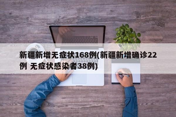 新疆新增无症状168例(新疆新增确诊22例 无症状感染者38例)