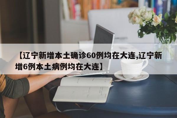 【辽宁新增本土确诊60例均在大连,辽宁新增6例本土病例均在大连】