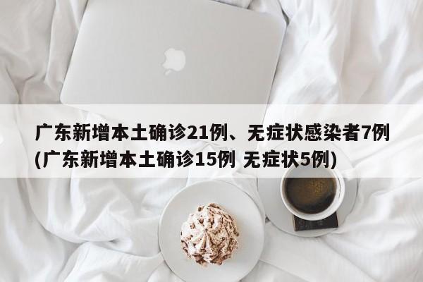 广东新增本土确诊21例、无症状感染者7例(广东新增本土确诊15例 无症状5例)