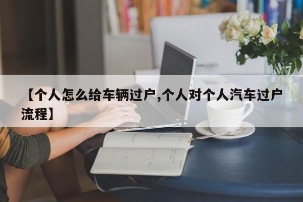 【个人怎么给车辆过户,个人对个人汽车过户流程】