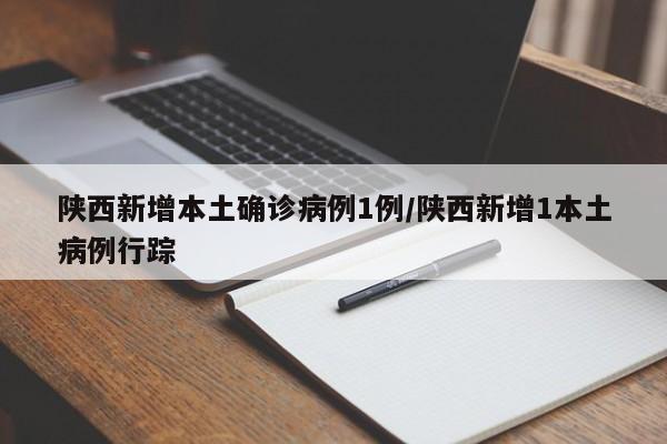 陕西新增本土确诊病例1例/陕西新增1本土病例行踪