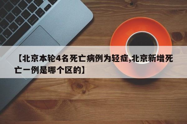 【北京本轮4名死亡病例为轻症,北京新增死亡一例是哪个区的】