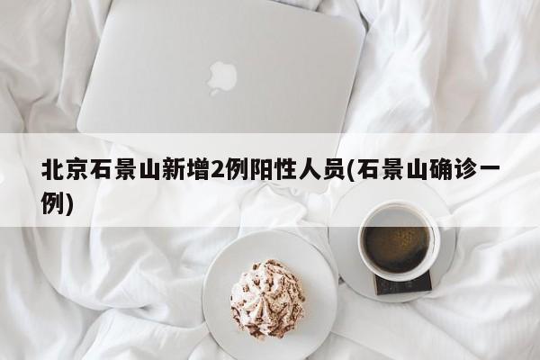 北京石景山新增2例阳性人员(石景山确诊一例)