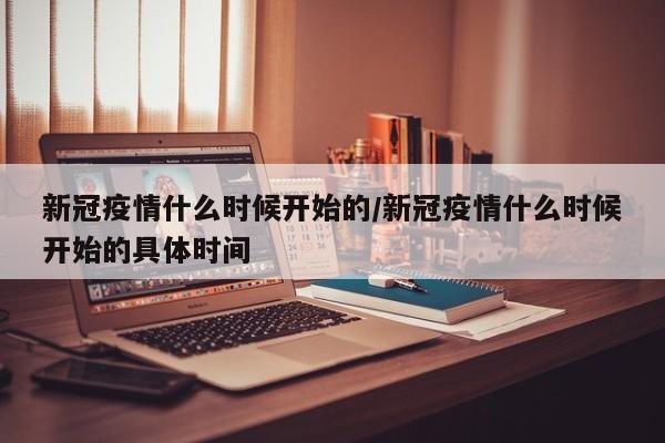 新冠疫情什么时候开始的/新冠疫情什么时候开始的具体时间