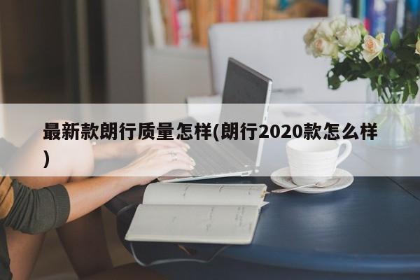 最新款朗行质量怎样(朗行2020款怎么样)
