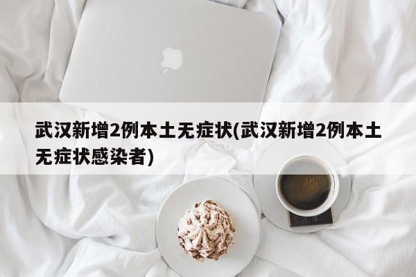 武汉新增2例本土无症状(武汉新增2例本土无症状感染者)