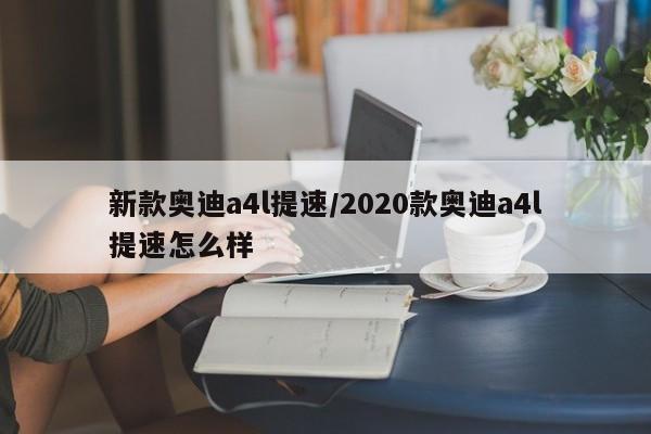 新款奥迪a4l提速/2020款奥迪a4l提速怎么样