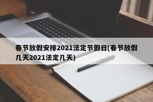 春节放假安排2021法定节假日(春节放假几天2021法定几天)