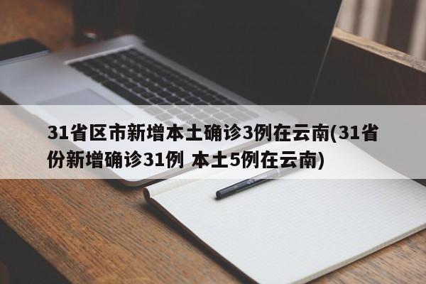 31省区市新增本土确诊3例在云南(31省份新增确诊31例 本土5例在云南)