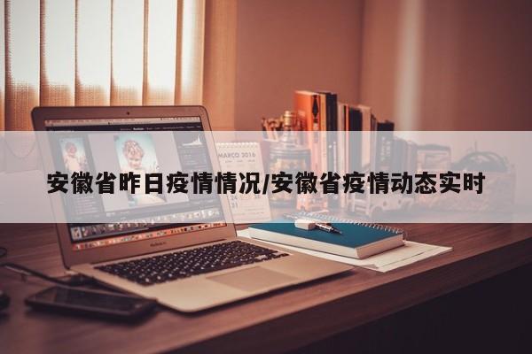 安徽省昨日疫情情况/安徽省疫情动态实时