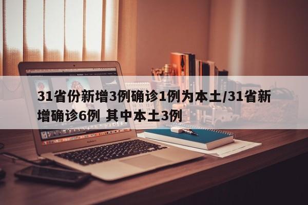 31省份新增3例确诊1例为本土/31省新增确诊6例 其中本土3例