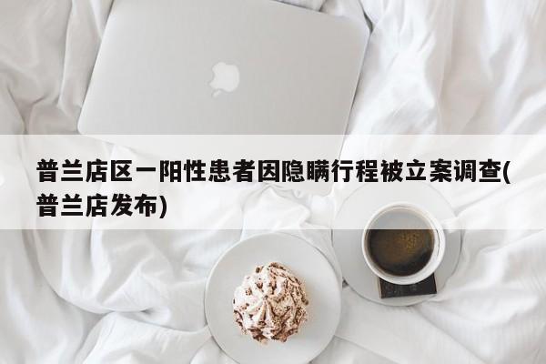 普兰店区一阳性患者因隐瞒行程被立案调查(普兰店发布)