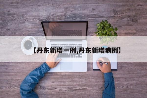 【丹东新增一例,丹东新增病例】