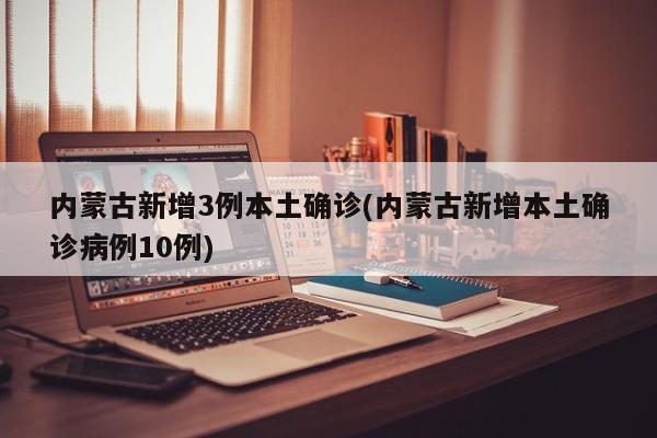 内蒙古新增3例本土确诊(内蒙古新增本土确诊病例10例)
