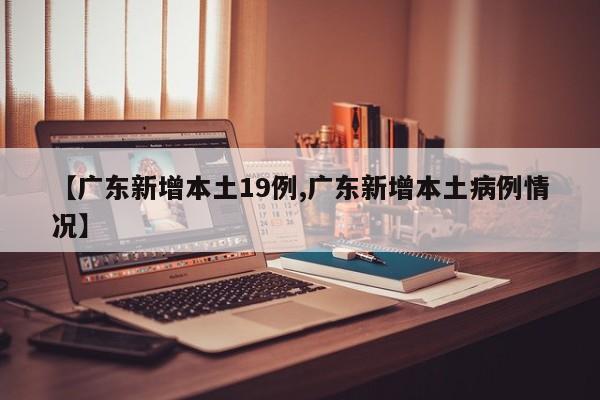 【广东新增本土19例,广东新增本土病例情况】