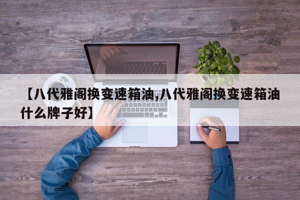 【八代雅阁换变速箱油,八代雅阁换变速箱油什么牌子好】