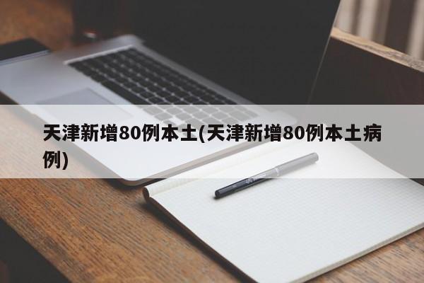 天津新增80例本土(天津新增80例本土病例)