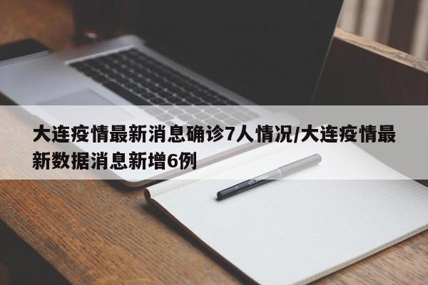 大连疫情最新消息确诊7人情况/大连疫情最新数据消息新增6例