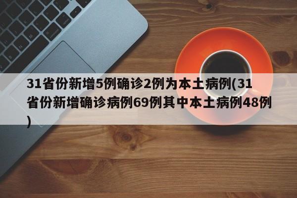 31省份新增5例确诊2例为本土病例(31省份新增确诊病例69例其中本土病例48例)