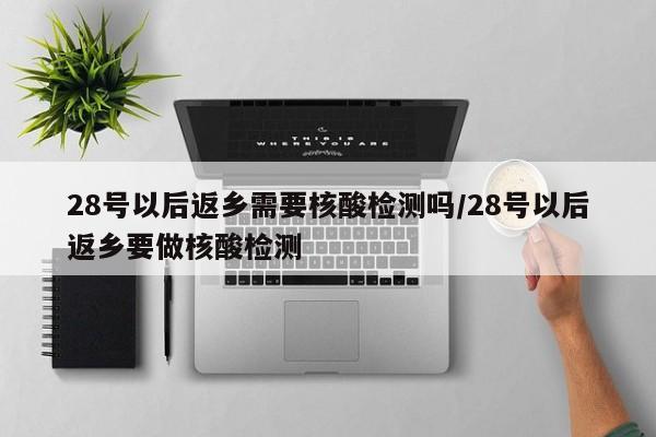 28号以后返乡需要核酸检测吗/28号以后返乡要做核酸检测