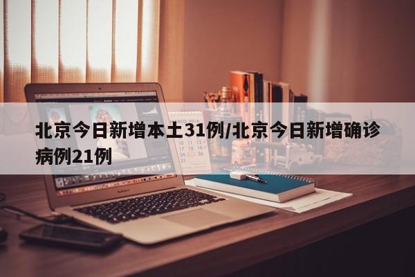 北京今日新增本土31例/北京今日新增确诊病例21例