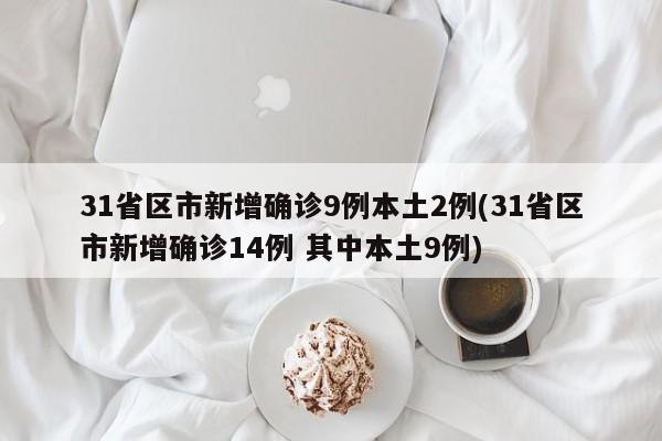 31省区市新增确诊9例本土2例(31省区市新增确诊14例 其中本土9例)
