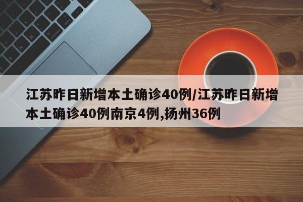 江苏昨日新增本土确诊40例/江苏昨日新增本土确诊40例南京4例,扬州36例