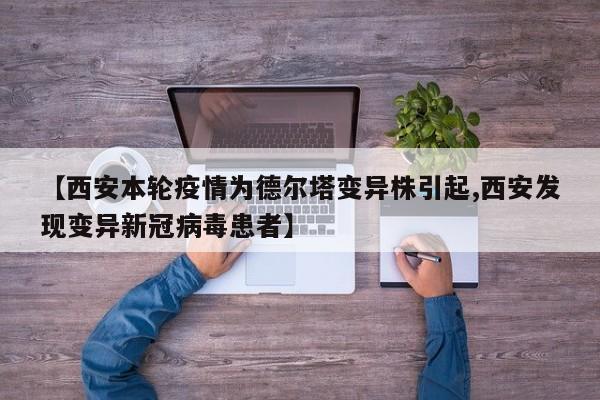 【西安本轮疫情为德尔塔变异株引起,西安发现变异新冠病毒患者】