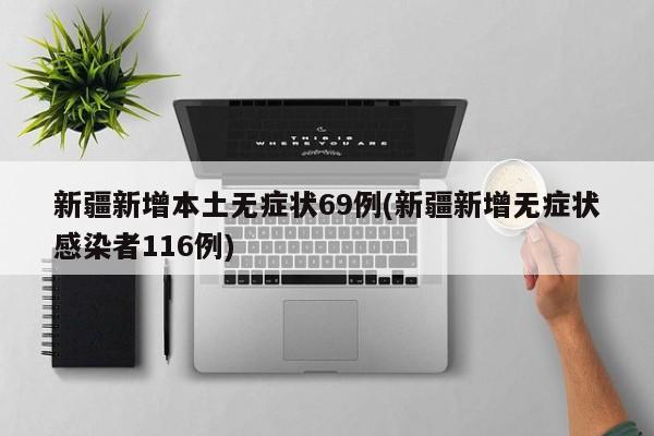 新疆新增本土无症状69例(新疆新增无症状感染者116例)