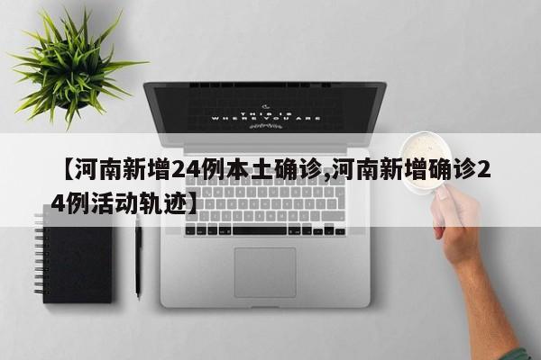 【河南新增24例本土确诊,河南新增确诊24例活动轨迹】