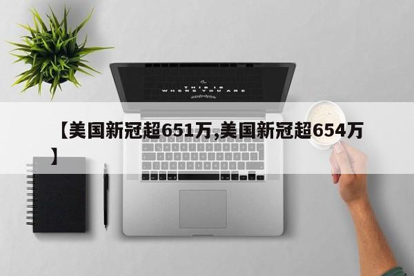 【美国新冠超651万,美国新冠超654万】