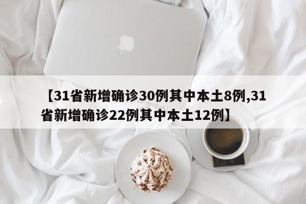 【31省新增确诊30例其中本土8例,31省新增确诊22例其中本土12例】
