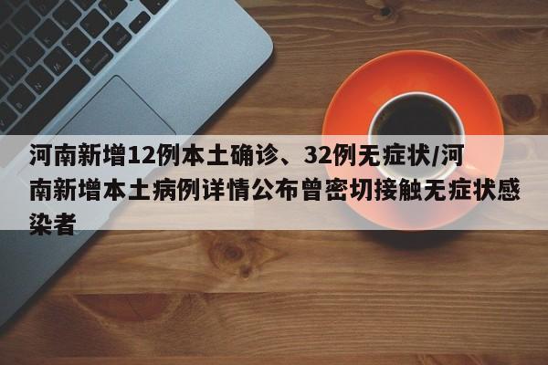 河南新增12例本土确诊、32例无症状/河南新增本土病例详情公布曾密切接触无症状感染者