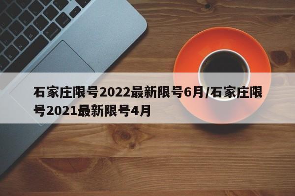 石家庄限号2022最新限号6月/石家庄限号2021最新限号4月