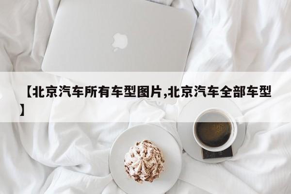 【北京汽车所有车型图片,北京汽车全部车型】