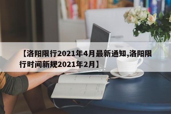 【洛阳限行2021年4月最新通知,洛阳限行时间新规2021年2月】