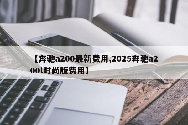 【奔驰a200最新费用,2025奔驰a200l时尚版费用】