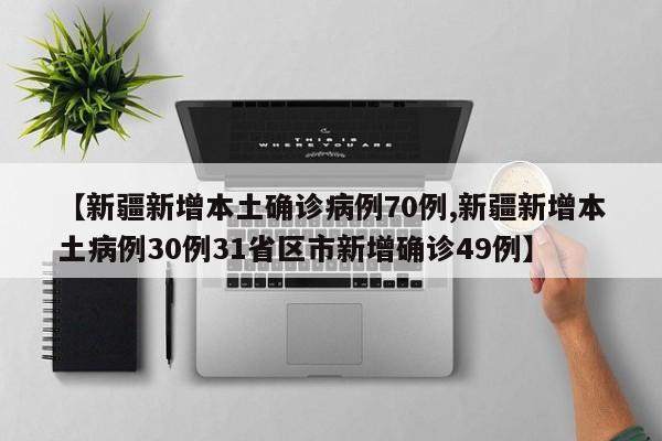 【新疆新增本土确诊病例70例,新疆新增本土病例30例31省区市新增确诊49例】