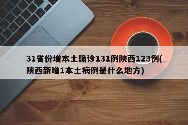 31省份增本土确诊131例陕西123例(陕西新增1本土病例是什么地方)