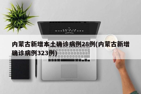 内蒙古新增本土确诊病例28例(内蒙古新增确诊病例323例)