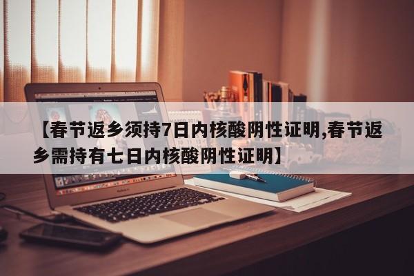 【春节返乡须持7日内核酸阴性证明,春节返乡需持有七日内核酸阴性证明】