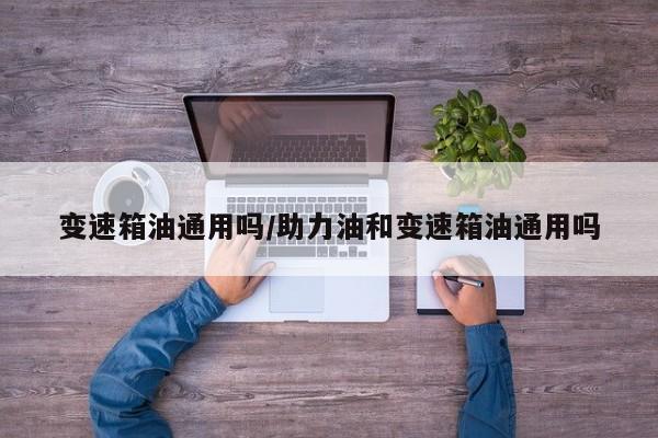 变速箱油通用吗/助力油和变速箱油通用吗
