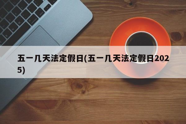 五一几天法定假日(五一几天法定假日2025)