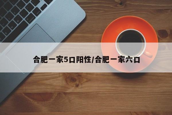 合肥一家5口阳性/合肥一家六口