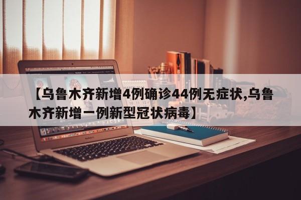 【乌鲁木齐新增4例确诊44例无症状,乌鲁木齐新增一例新型冠状病毒】