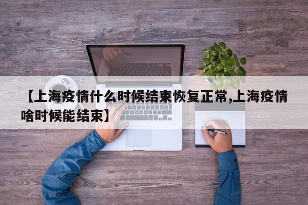 【上海疫情什么时候结束恢复正常,上海疫情啥时候能结束】