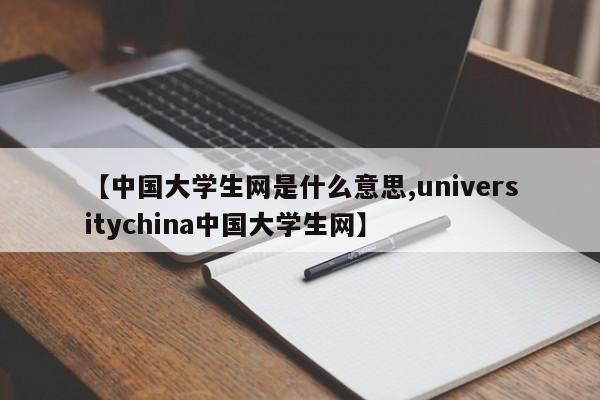 【中国大学生网是什么意思,universitychina中国大学生网】